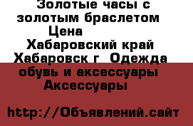 Золотые часы с золотым браслетом › Цена ­ 40 000 - Хабаровский край, Хабаровск г. Одежда, обувь и аксессуары » Аксессуары   